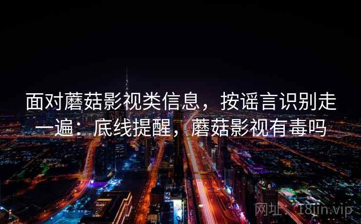面对蘑菇影视类信息，按谣言识别走一遍：底线提醒，蘑菇影视有毒吗