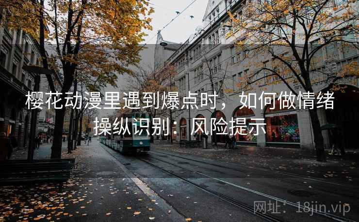 樱花动漫里遇到爆点时，如何做情绪操纵识别：风险提示