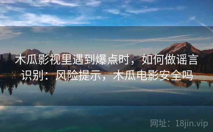 木瓜影视里遇到爆点时，如何做谣言识别：风险提示，木瓜电影安全吗