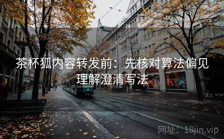茶杯狐内容转发前：先核对算法偏见理解澄清写法