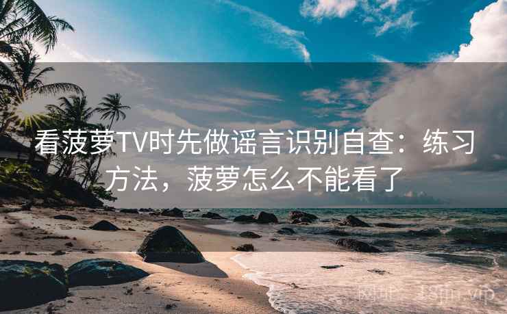 看菠萝TV时先做谣言识别自查：练习方法，菠萝怎么不能看了