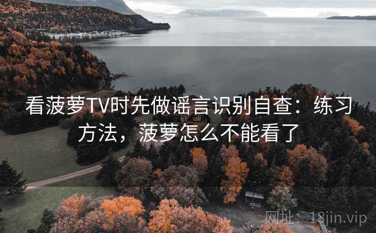 看菠萝TV时先做谣言识别自查：练习方法，菠萝怎么不能看了