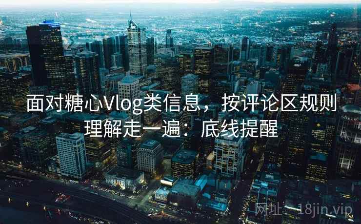 面对糖心Vlog类信息，按评论区规则理解走一遍：底线提醒