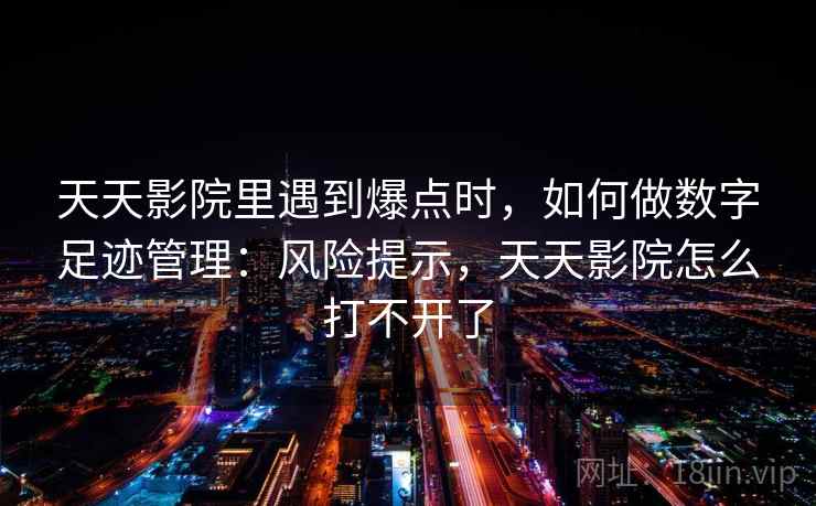 天天影院里遇到爆点时，如何做数字足迹管理：风险提示，天天影院怎么打不开了
