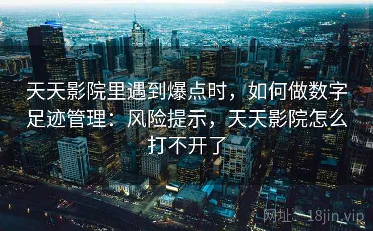 天天影院里遇到爆点时，如何做数字足迹管理：风险提示，天天影院怎么打不开了
