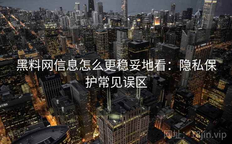 黑料网信息怎么更稳妥地看：隐私保护常见误区