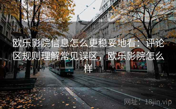 欧乐影院信息怎么更稳妥地看：评论区规则理解常见误区，欧乐影院怎么样