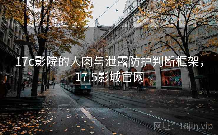 17c影院的人肉与泄露防护判断框架，17.5影城官网