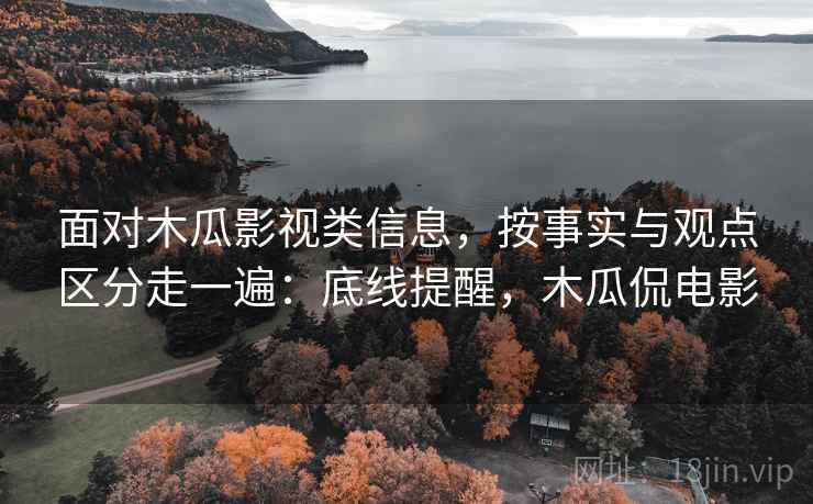 面对木瓜影视类信息，按事实与观点区分走一遍：底线提醒，木瓜侃电影