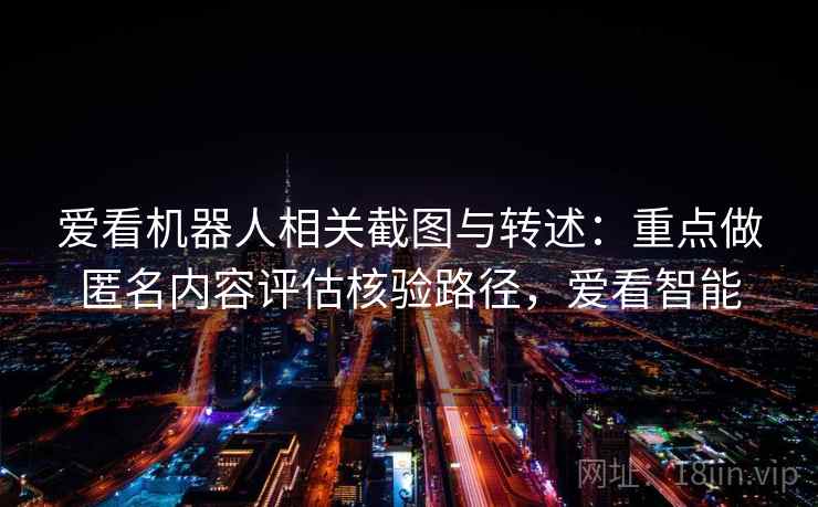 爱看机器人相关截图与转述：重点做匿名内容评估核验路径，爱看智能