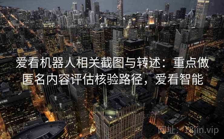 爱看机器人相关截图与转述：重点做匿名内容评估核验路径，爱看智能