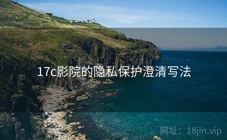 17c影院的隐私保护澄清写法