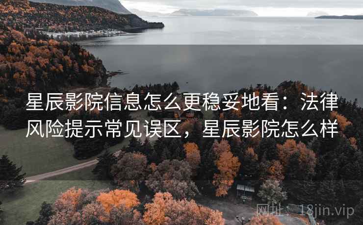 星辰影院信息怎么更稳妥地看：法律风险提示常见误区，星辰影院怎么样