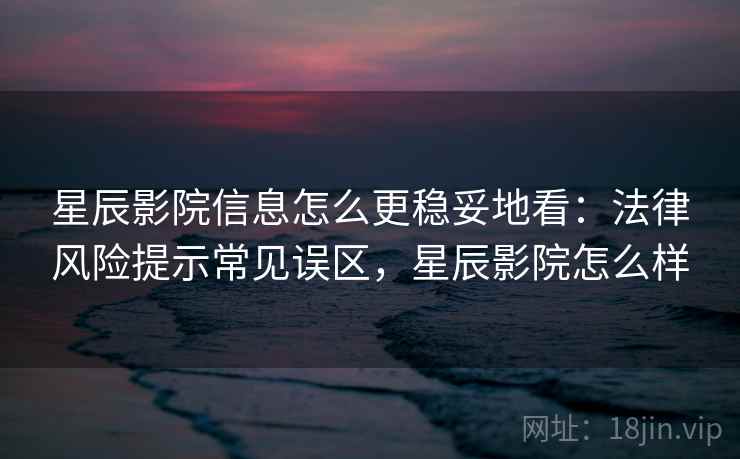 星辰影院信息怎么更稳妥地看：法律风险提示常见误区，星辰影院怎么样