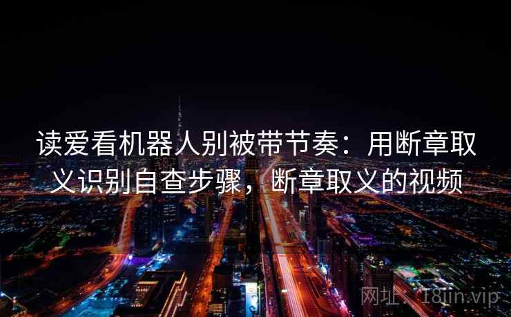读爱看机器人别被带节奏：用断章取义识别自查步骤，断章取义的视频
