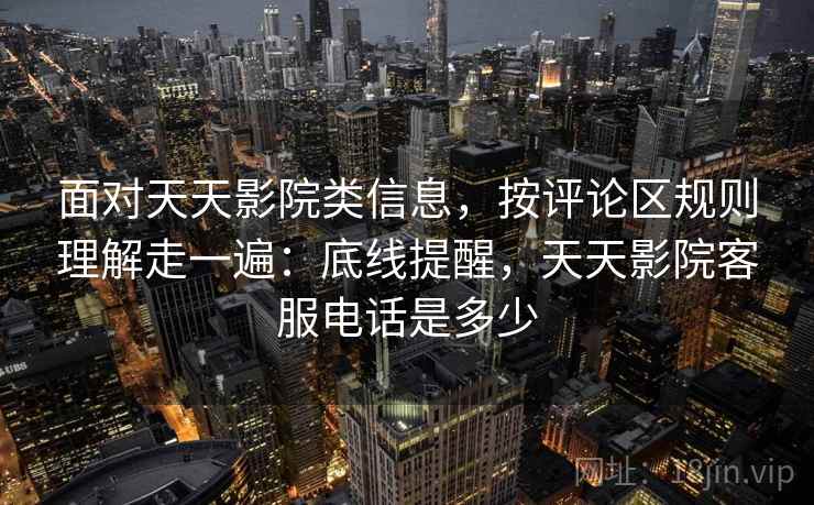 面对天天影院类信息，按评论区规则理解走一遍：底线提醒，天天影院客服电话是多少
