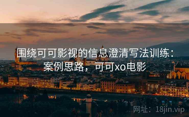 围绕可可影视的信息澄清写法训练：案例思路，可可xo电影
