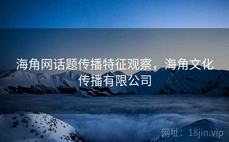 海角网话题传播特征观察，海角文化传播有限公司
