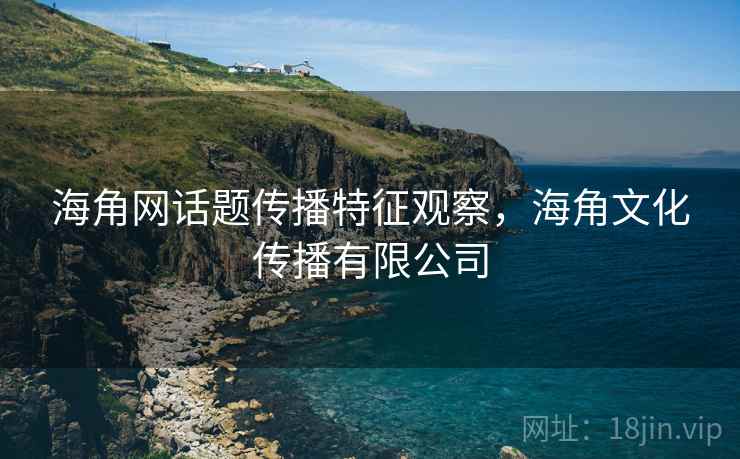 海角网话题传播特征观察，海角文化传播有限公司
