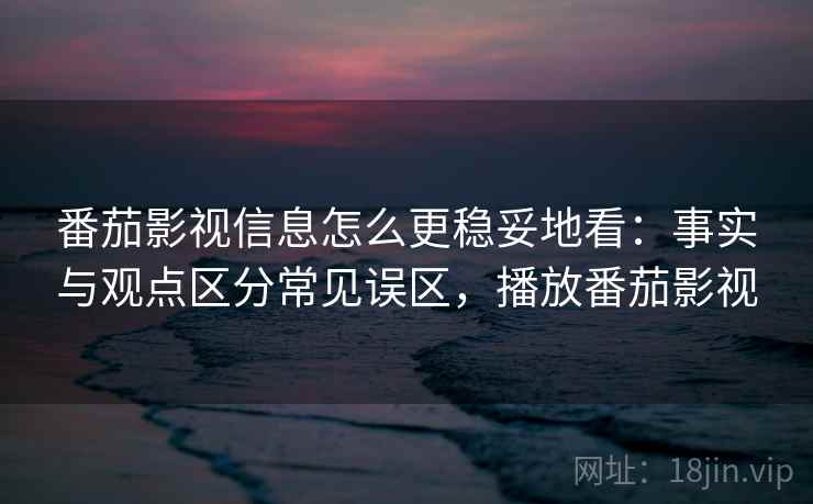 番茄影视信息怎么更稳妥地看：事实与观点区分常见误区，播放番茄影视