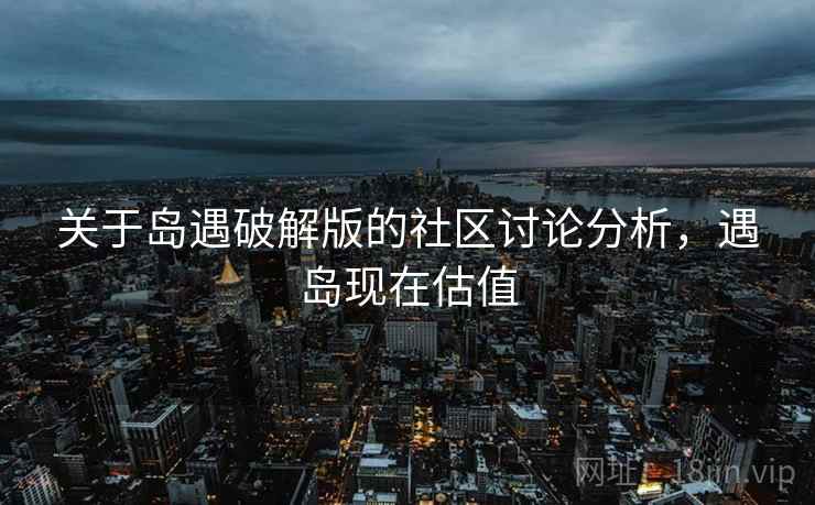 关于岛遇破解版的社区讨论分析，遇岛现在估值