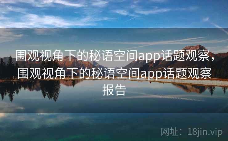 围观视角下的秘语空间app话题观察，围观视角下的秘语空间app话题观察报告