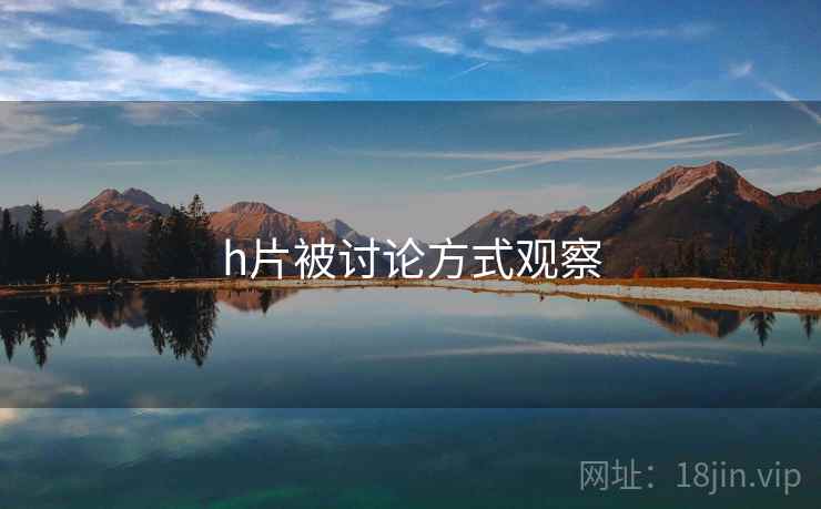 h片被讨论方式观察 h片被讨论方式观察