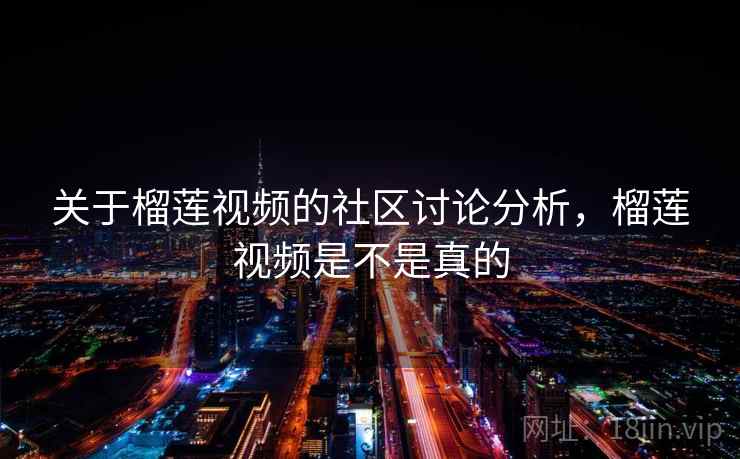 关于榴莲视频的社区讨论分析,榴莲视频是不是真的 关于榴莲视频的社区讨论分析,榴莲视频是不是真的