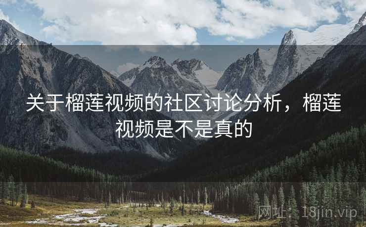 关于榴莲视频的社区讨论分析，榴莲视频是不是真的
