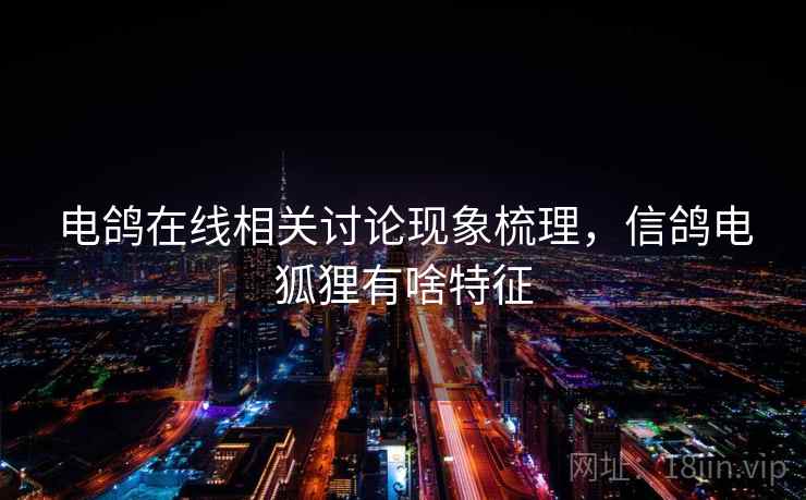 电鸽在线相关讨论现象梳理，信鸽电狐狸有啥特征