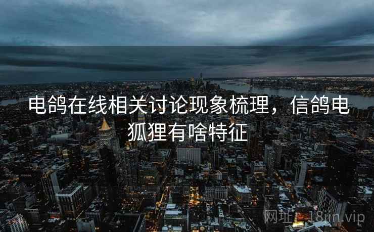 电鸽在线相关讨论现象梳理,信鸽电狐狸有啥特征 电鸽在线相关讨论现象梳理,信鸽电狐狸有啥特征