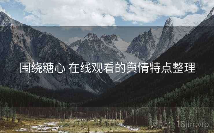围绕糖心 在线观看的舆情特点整理