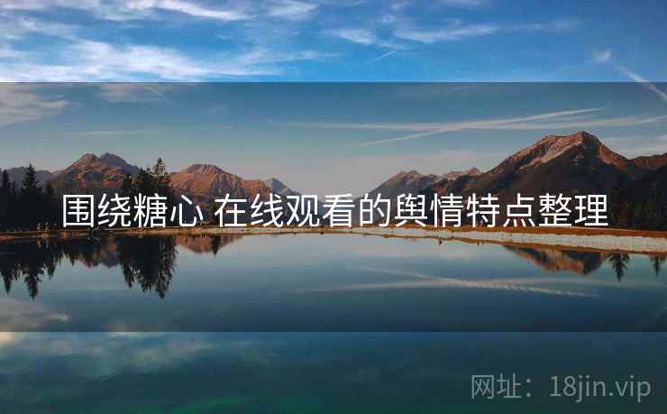 围绕糖心 在线观看的舆情特点整理 围绕糖心 在线观看的舆情特点整理