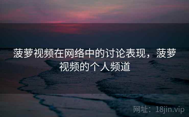 菠萝视频在网络中的讨论表现，菠萝视频的个人频道