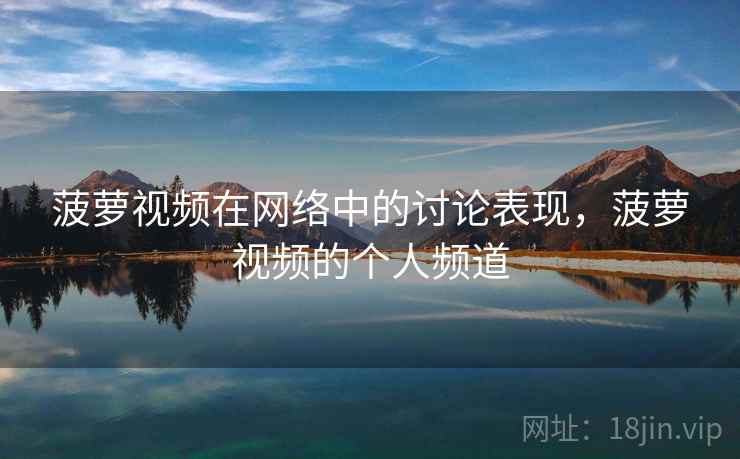 菠萝视频在网络中的讨论表现,菠萝视频的个人频道 菠萝视频在网络中的讨论表现,菠萝视频的个人频道