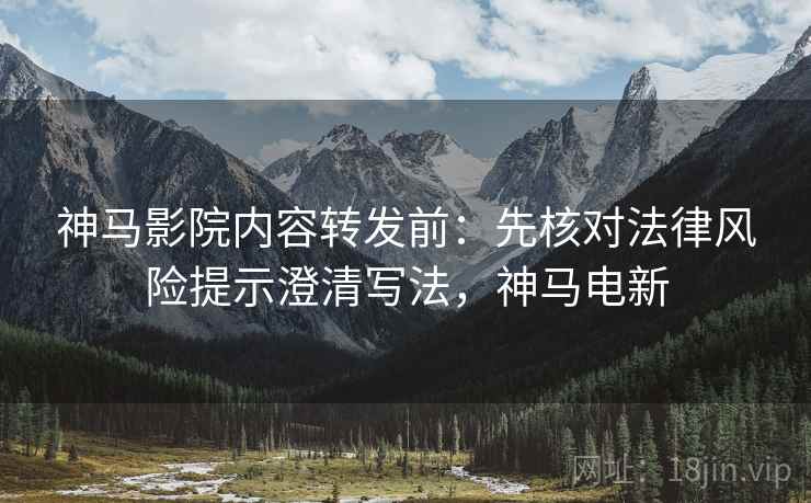 神马影院内容转发前：先核对法律风险提示澄清写法，神马电新