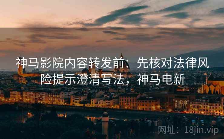 神马影院内容转发前:先核对法律风险提示澄清写法,神马电新 神马影院内容转发前:先核对法律风险提示澄清写法,神马电新