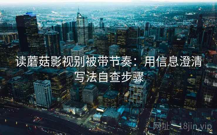 读蘑菇影视别被带节奏：用信息澄清写法自查步骤