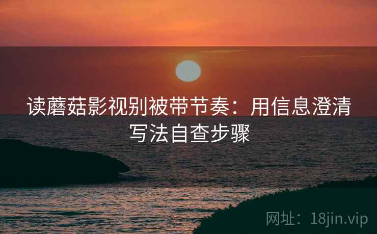 读蘑菇影视别被带节奏:用信息澄清写法自查步骤 读蘑菇影视别被带节奏:用信息澄清写法自查步骤