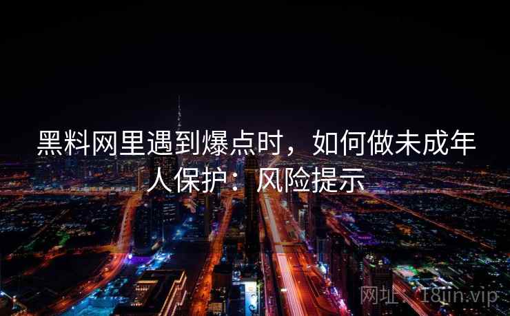 黑料网里遇到爆点时,如何做未成年人保护:风险提示 黑料网里遇到爆点时,如何做未成年人保护:风险提示
