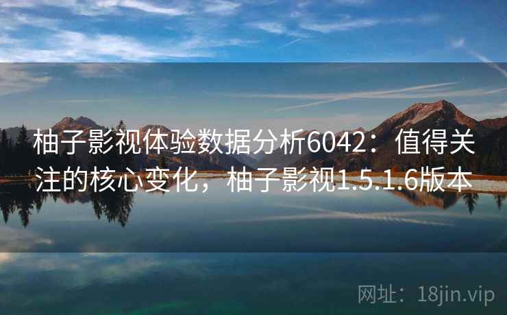 柚子影视体验数据分析6042:值得关注的核心变化,柚子影视1.5.1.6版本 柚子影视体验数据分析6042:值得关注的核心变化,柚子影视1.5.1.6版本