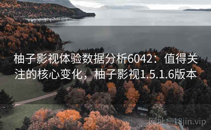 柚子影视体验数据分析6042：值得关注的核心变化，柚子影视1.5.1.6版本