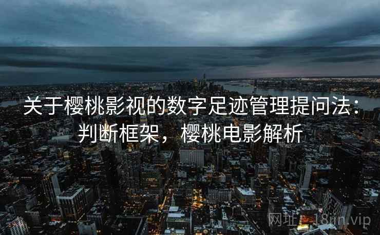 关于樱桃影视的数字足迹管理提问法：判断框架，樱桃电影解析