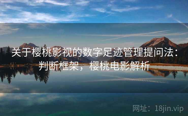 关于樱桃影视的数字足迹管理提问法:判断框架,樱桃电影解析 关于樱桃影视的数字足迹管理提问法:判断框架,樱桃电影解析