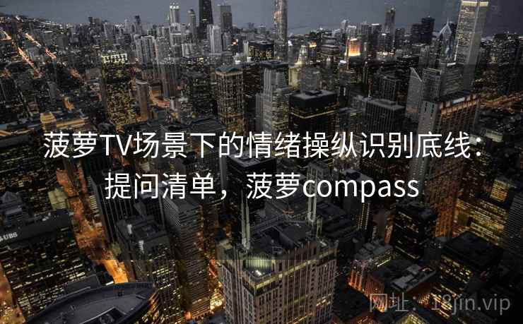 菠萝TV场景下的情绪操纵识别底线:提问清单,菠萝compass 菠萝TV场景下的情绪操纵识别底线:提问清单,菠萝compass