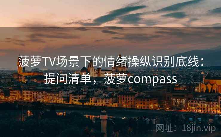 菠萝TV场景下的情绪操纵识别底线：提问清单，菠萝compass