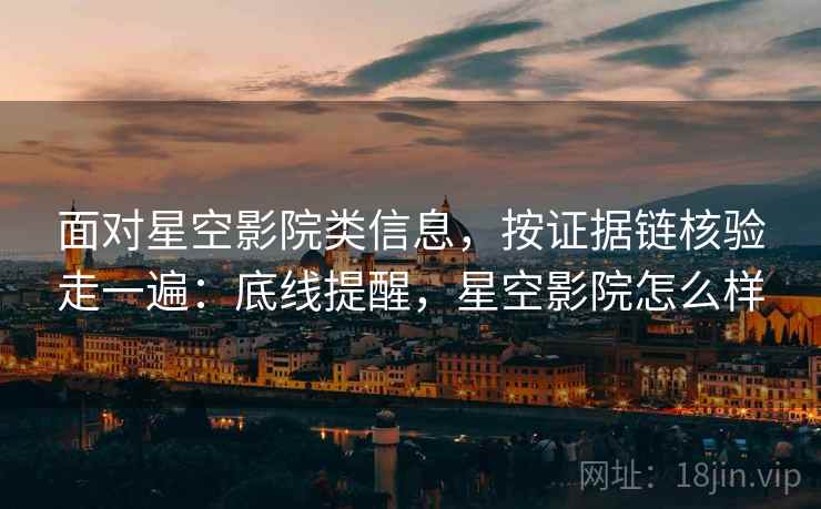 面对星空影院类信息，按证据链核验走一遍：底线提醒，星空影院怎么样