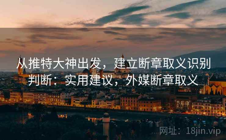 从推特大神出发,建立断章取义识别判断:实用建议,外媒断章取义 从推特大神出发,建立断章取义识别判断:实用建议,外媒断章取义