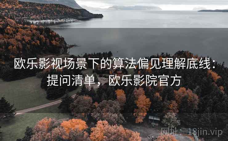 欧乐影视场景下的算法偏见理解底线：提问清单，欧乐影院官方