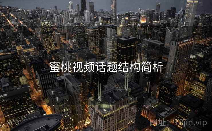 蜜桃视频话题结构简析 蜜桃视频话题结构简析